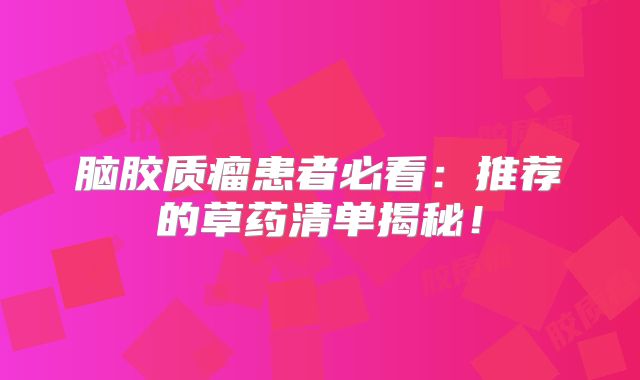 脑胶质瘤患者必看：推荐的草药清单揭秘！