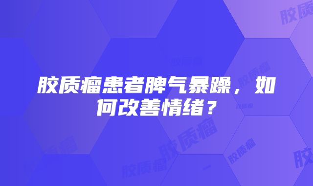 胶质瘤患者脾气暴躁，如何改善情绪？