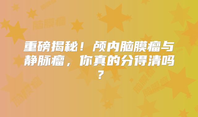 重磅揭秘！颅内脑膜瘤与静脉瘤，你真的分得清吗？