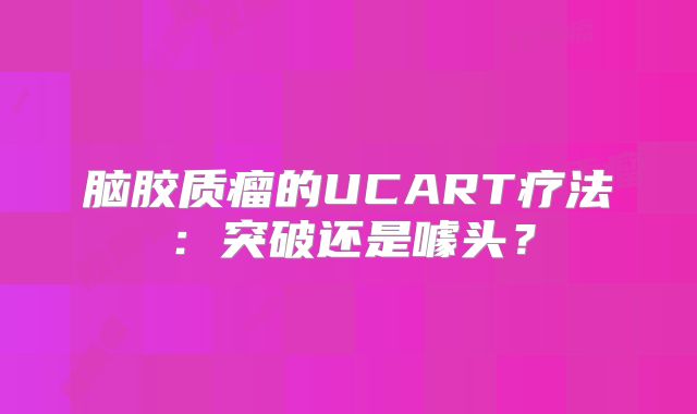 脑胶质瘤的UCART疗法：突破还是噱头？
