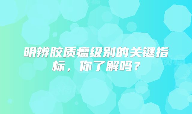 明辨胶质瘤级别的关键指标，你了解吗？