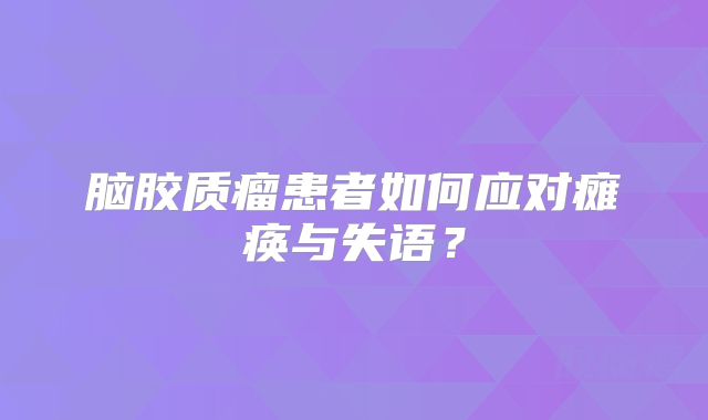 脑胶质瘤患者如何应对瘫痪与失语？