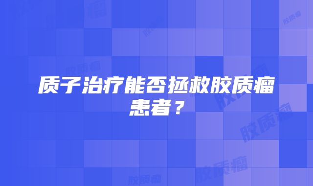 质子治疗能否拯救胶质瘤患者？