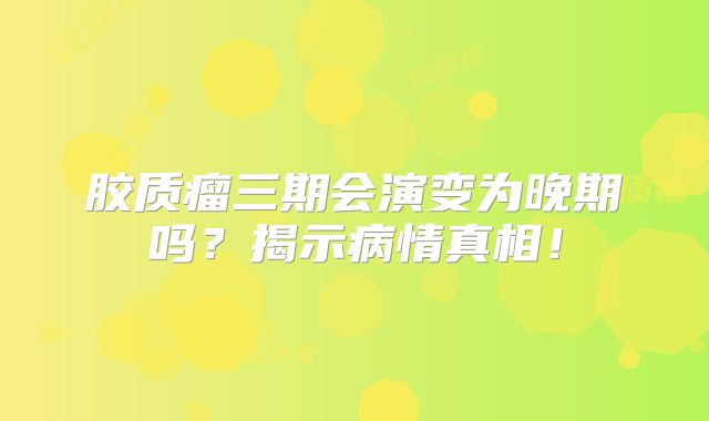 胶质瘤三期会演变为晚期吗？揭示病情真相！