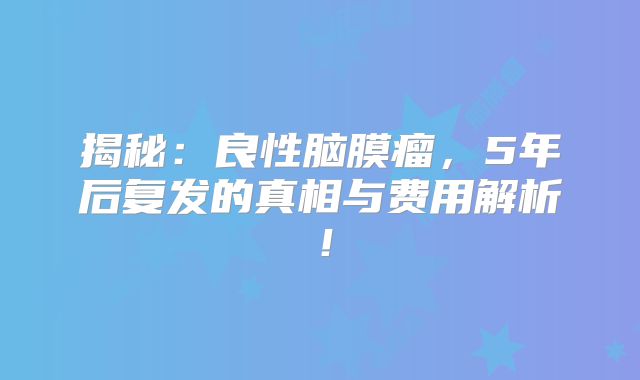 揭秘：良性脑膜瘤，5年后复发的真相与费用解析！