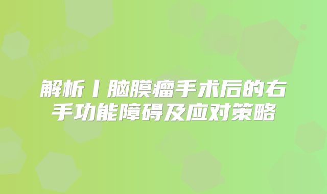 解析丨脑膜瘤手术后的右手功能障碍及应对策略