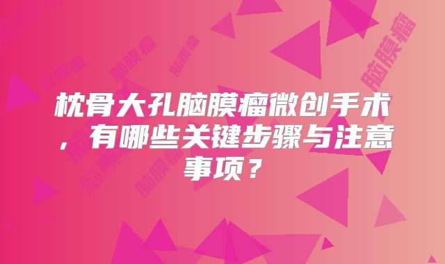 枕骨大孔脑膜瘤微创手术，有哪些关键步骤与注意事项？