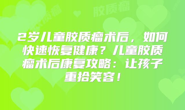 2岁儿童胶质瘤术后，如何快速恢复健康？儿童胶质瘤术后康复攻略：让孩子重拾笑容！