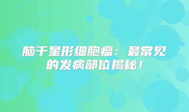 脑干星形细胞瘤：最常见的发病部位揭秘！