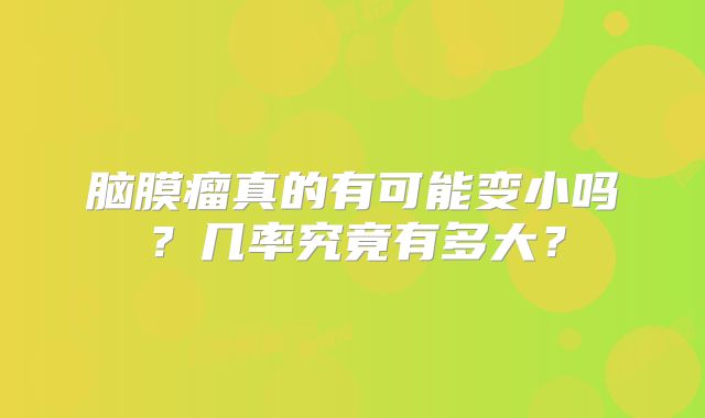 脑膜瘤真的有可能变小吗？几率究竟有多大？