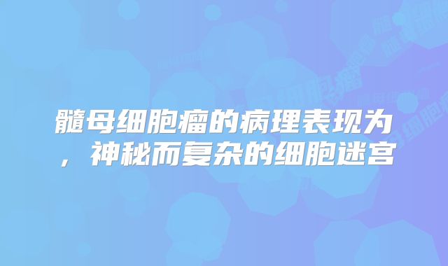 髓母细胞瘤的病理表现为，神秘而复杂的细胞迷宫