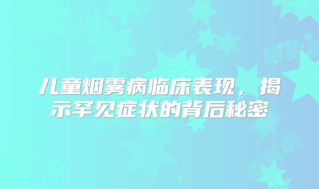 儿童烟雾病临床表现，揭示罕见症状的背后秘密