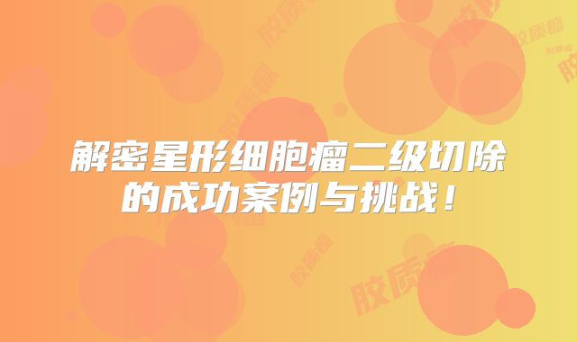 解密星形细胞瘤二级切除的成功案例与挑战！