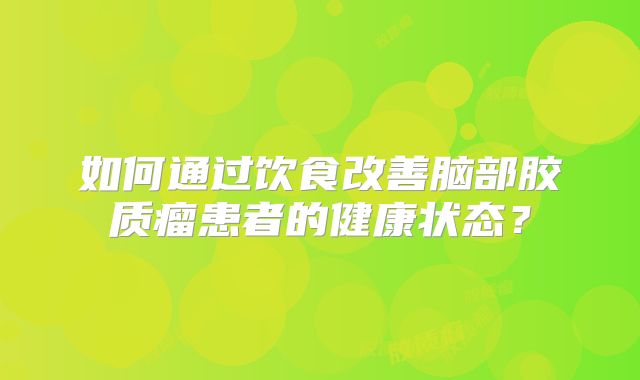 如何通过饮食改善脑部胶质瘤患者的健康状态？