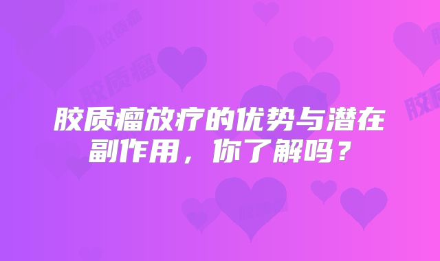胶质瘤放疗的优势与潜在副作用，你了解吗？