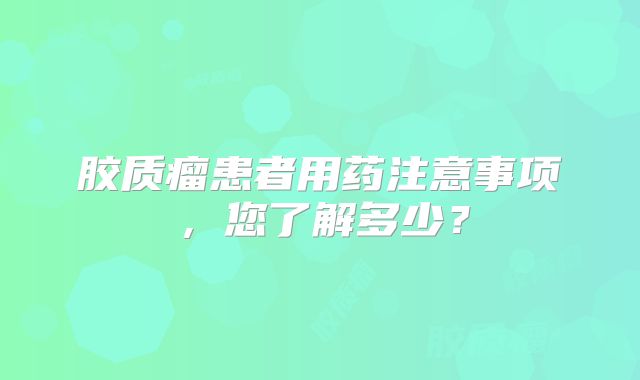 胶质瘤患者用药注意事项，您了解多少？