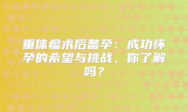 垂体瘤术后备孕：成功怀孕的希望与挑战，你了解吗？