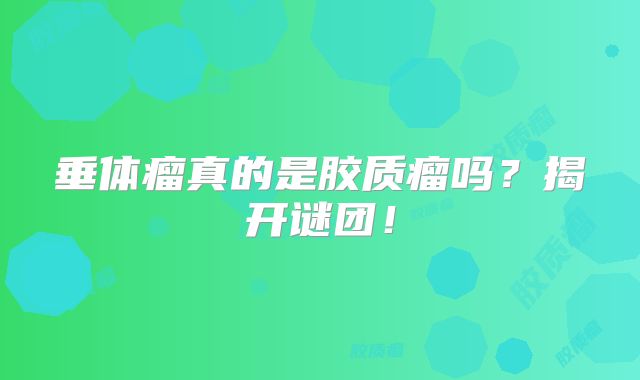 垂体瘤真的是胶质瘤吗？揭开谜团！