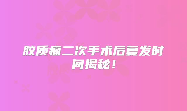胶质瘤二次手术后复发时间揭秘！
