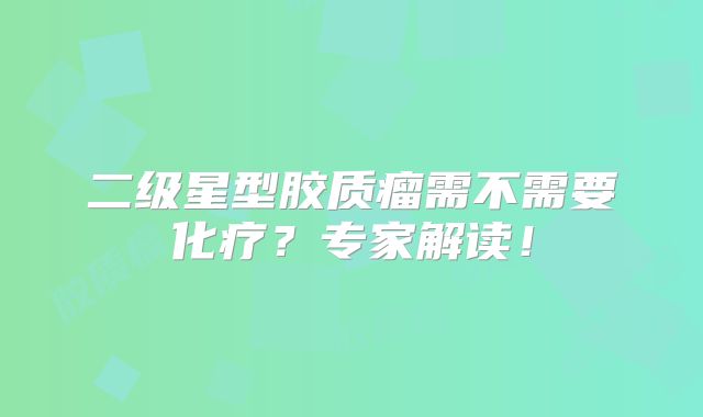 二级星型胶质瘤需不需要化疗？专家解读！