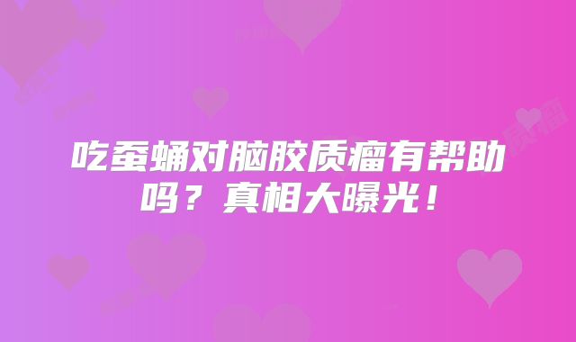 吃蚕蛹对脑胶质瘤有帮助吗？真相大曝光！