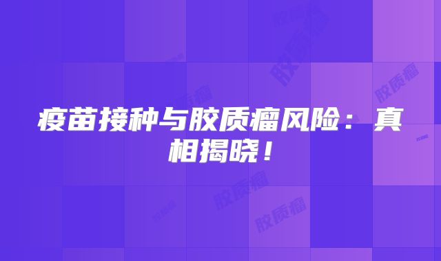 疫苗接种与胶质瘤风险：真相揭晓！