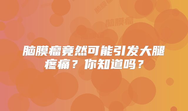 脑膜瘤竟然可能引发大腿疼痛？你知道吗？