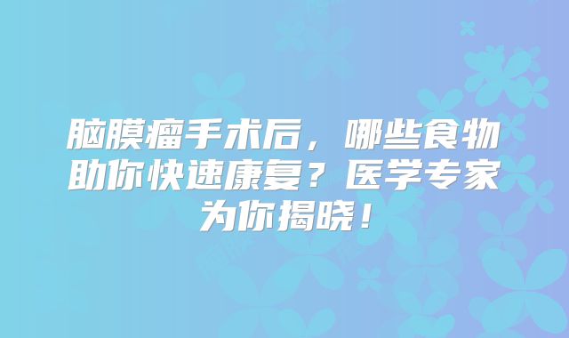 脑膜瘤手术后，哪些食物助你快速康复？医学专家为你揭晓！