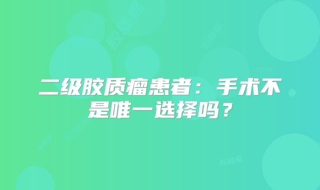 二级胶质瘤患者：手术不是唯一选择吗？