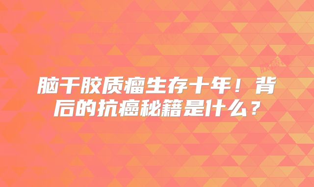 脑干胶质瘤生存十年！背后的抗癌秘籍是什么？