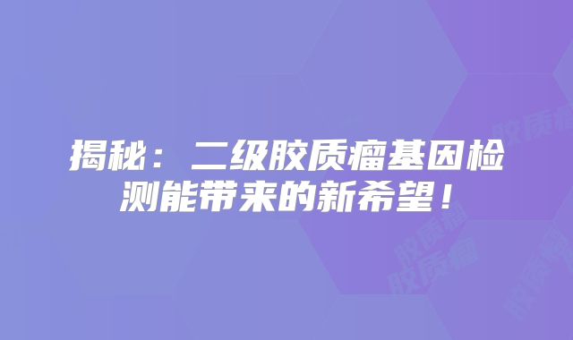 揭秘：二级胶质瘤基因检测能带来的新希望！