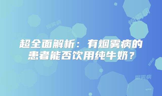 超全面解析：有烟雾病的患者能否饮用纯牛奶？
