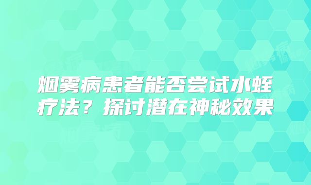 烟雾病患者能否尝试水蛭疗法？探讨潜在神秘效果