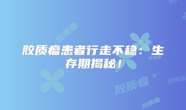 胶质瘤患者行走不稳：生存期揭秘！