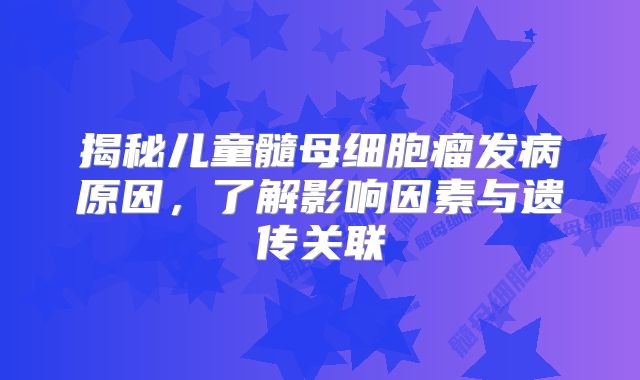 揭秘儿童髓母细胞瘤发病原因，了解影响因素与遗传关联