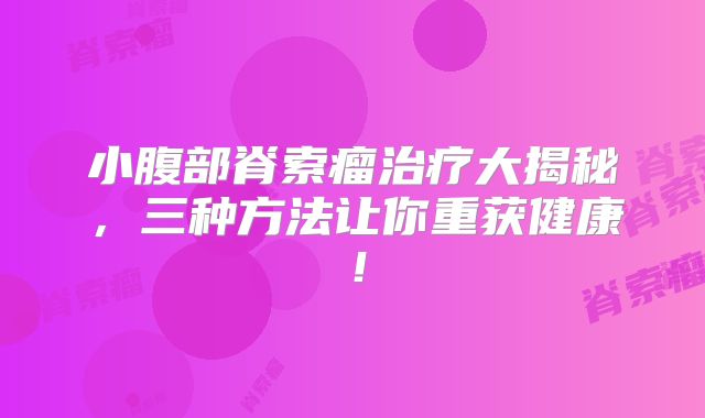 小腹部脊索瘤治疗大揭秘，三种方法让你重获健康！