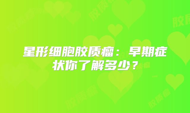 星形细胞胶质瘤：早期症状你了解多少？