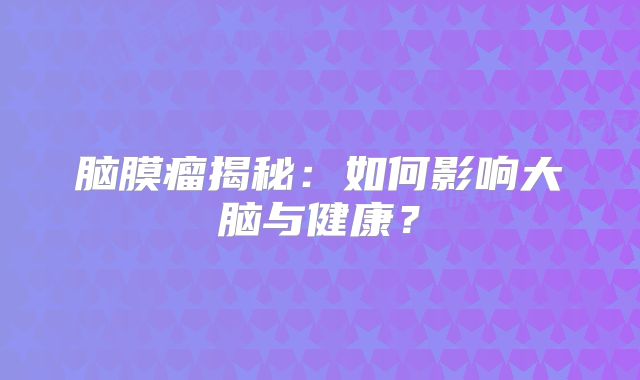 脑膜瘤揭秘：如何影响大脑与健康？