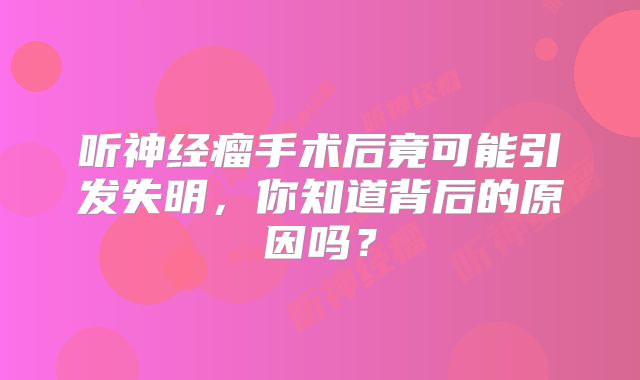 听神经瘤手术后竟可能引发失明，你知道背后的原因吗？