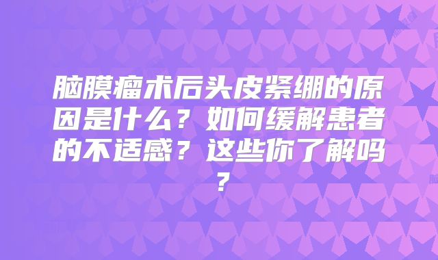 脑膜瘤术后头皮紧绷的原因是什么？如何缓解患者的不适感？这些你了解吗？