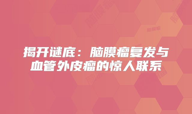 揭开谜底：脑膜瘤复发与血管外皮瘤的惊人联系