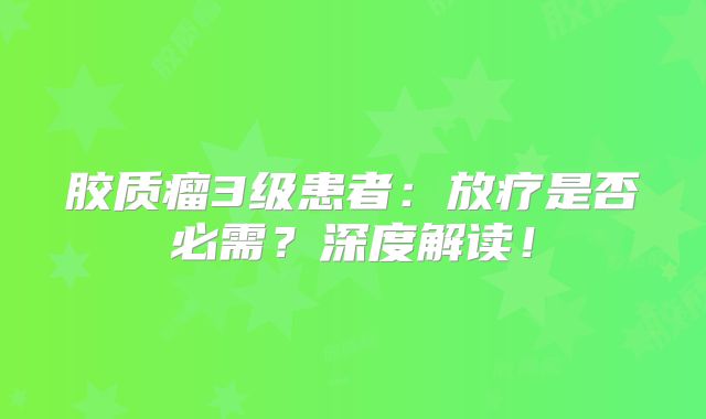 胶质瘤3级患者：放疗是否必需？深度解读！