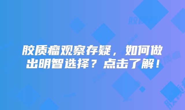 胶质瘤观察存疑，如何做出明智选择？点击了解！