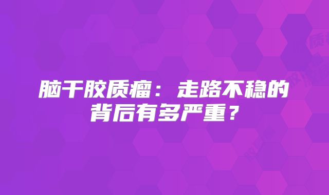 脑干胶质瘤：走路不稳的背后有多严重？