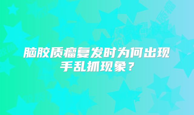 脑胶质瘤复发时为何出现手乱抓现象？
