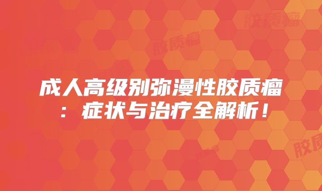 成人高级别弥漫性胶质瘤：症状与治疗全解析！