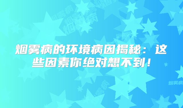 烟雾病的环境病因揭秘：这些因素你绝对想不到！