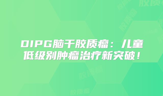 DIPG脑干胶质瘤：儿童低级别肿瘤治疗新突破！