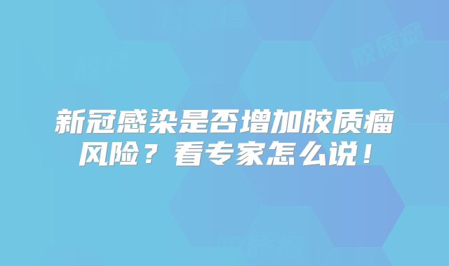 新冠感染是否增加胶质瘤风险？看专家怎么说！
