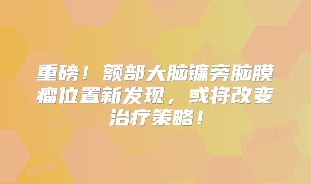 重磅！额部大脑镰旁脑膜瘤位置新发现，或将改变治疗策略！